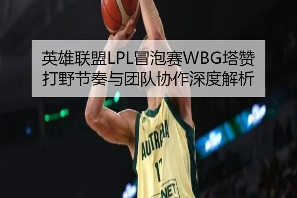 英雄联盟LPL冒泡赛WBG塔赞打野节奏与团队协作深度解析