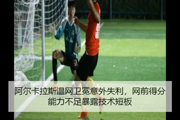 阿尔卡拉斯温网卫冕意外失利，网前得分能力不足暴露技术短板