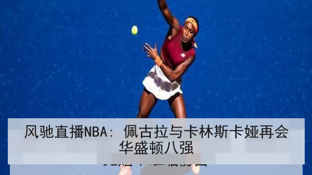 风驰直播NBA: 佩古拉与卡林斯卡娅再会华盛顿八强