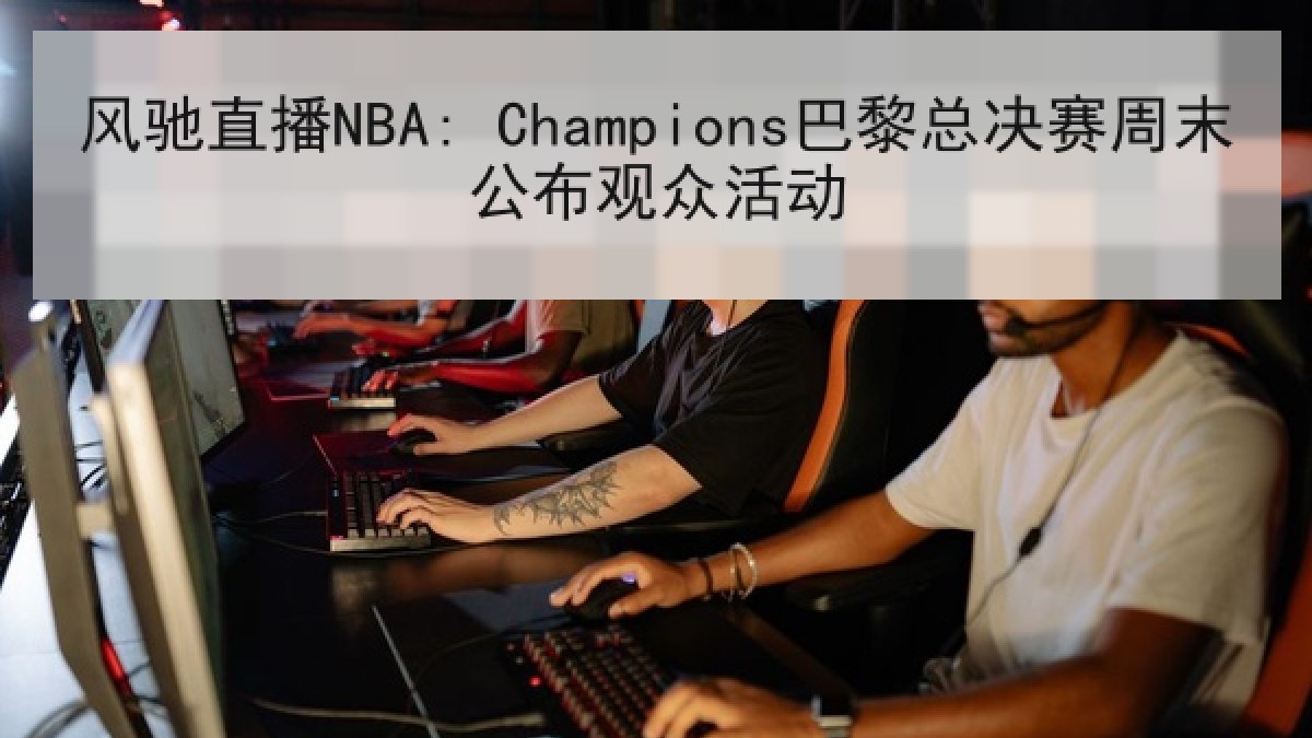 风驰直播NBA: Champions巴黎总决赛周末公布观众活动 风驰直播NBA: Champions巴黎总决赛周末公布观众活动