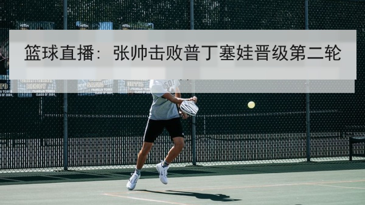 篮球直播: 张帅击败普丁塞娃晋级第二轮 篮球直播: 张帅击败普丁塞娃晋级第二轮