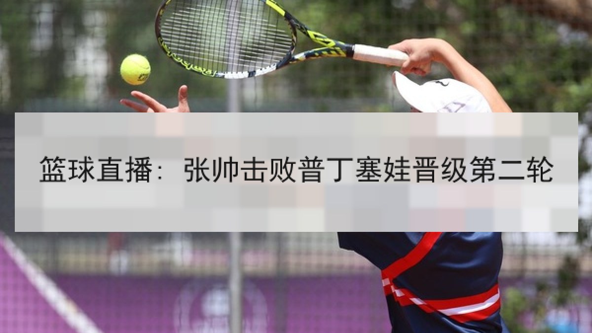 篮球直播: 张帅击败普丁塞娃晋级第二轮 篮球直播: 张帅击败普丁塞娃晋级第二轮