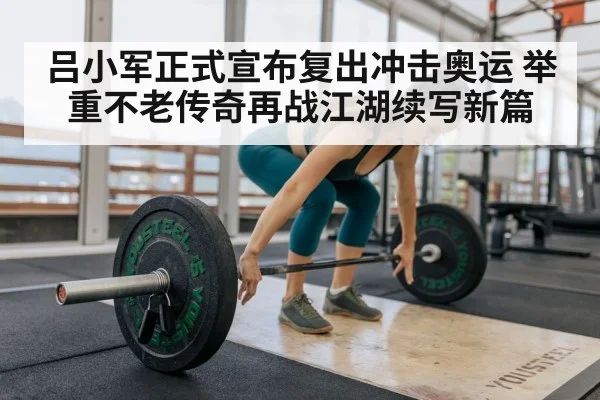 吕小军正式宣布复出冲击奥运 举重不老传奇再战江湖续写新篇