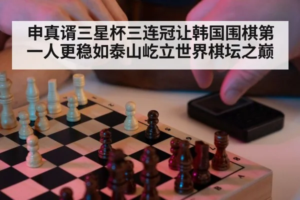申真谞三星杯三连冠让韩国围棋第一人更稳如泰山屹立世界棋坛之巅