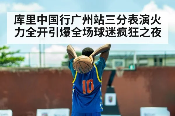 库里中国行广州站三分表演火力全开引爆全场球迷疯狂之夜