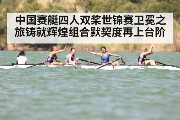 中国赛艇四人双桨世锦赛卫冕之旅铸就辉煌组合默契度再上台阶