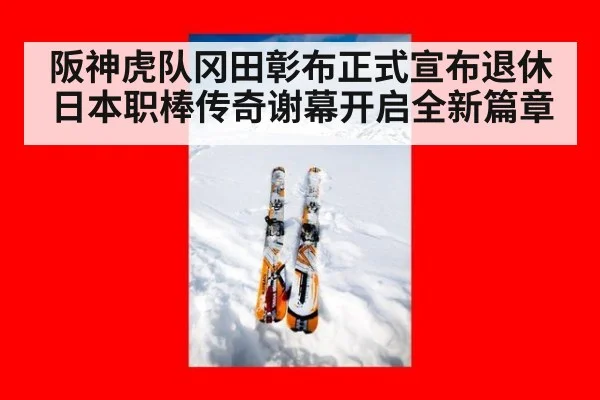 阪神虎队冈田彰布正式宣布退休 日本职棒传奇谢幕开启全新篇章