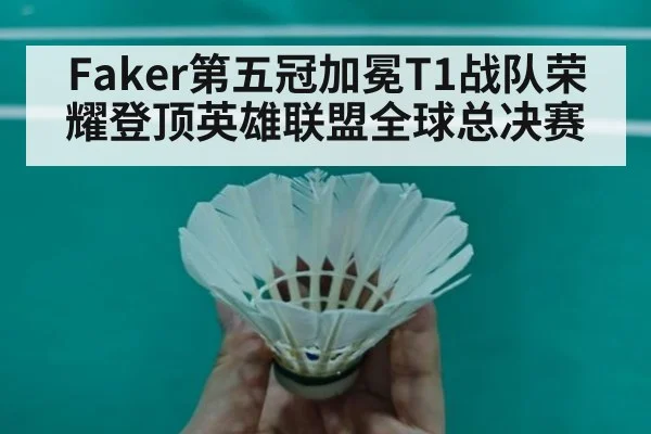 Faker第五冠加冕T1战队荣耀登顶英雄联盟全球总决赛