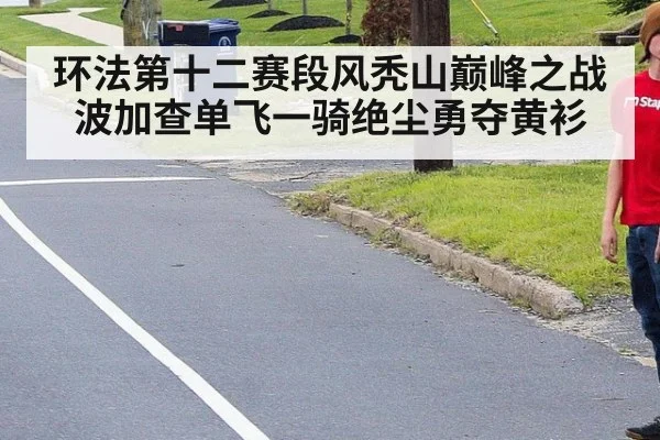 环法第十二赛段风秃山巅峰之战波加查单飞一骑绝尘勇夺黄衫