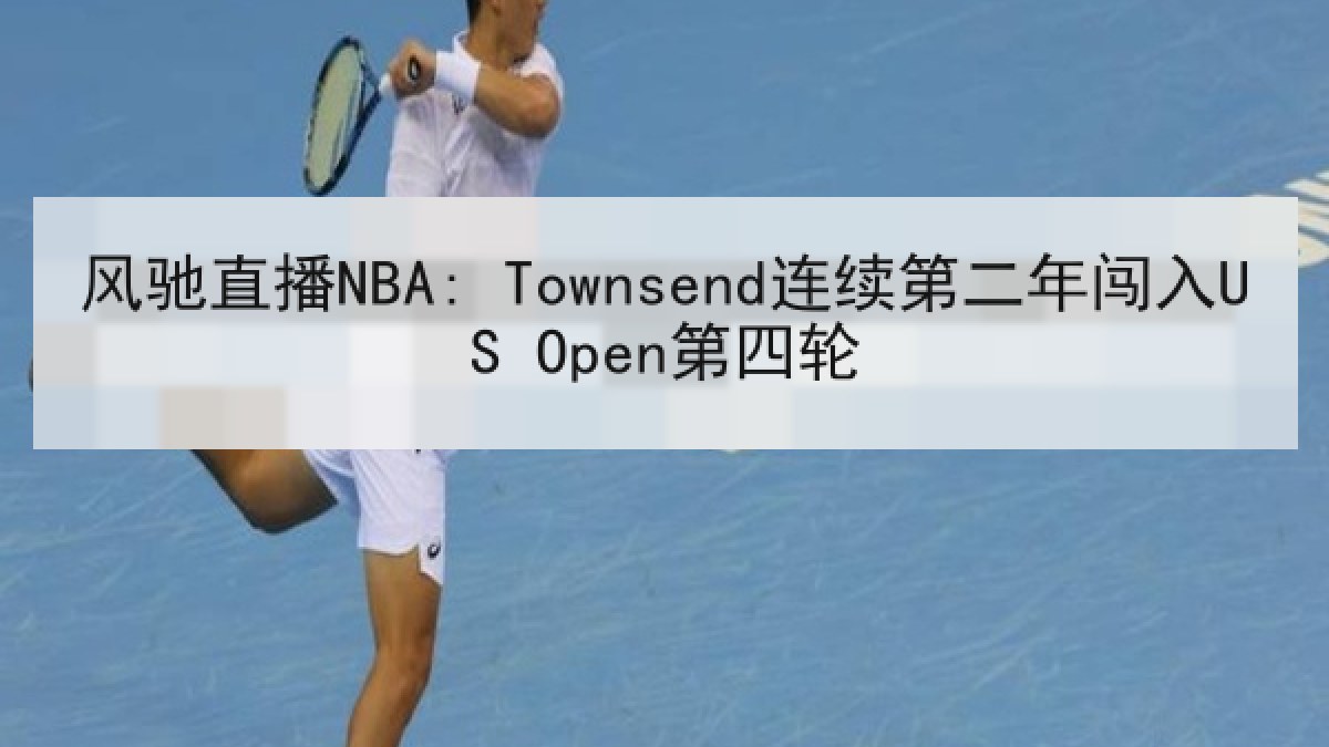 风驰直播NBA: Townsend连续第二年闯入US Open第四轮 风驰直播NBA: Townsend连续第二年闯入US Open第四轮