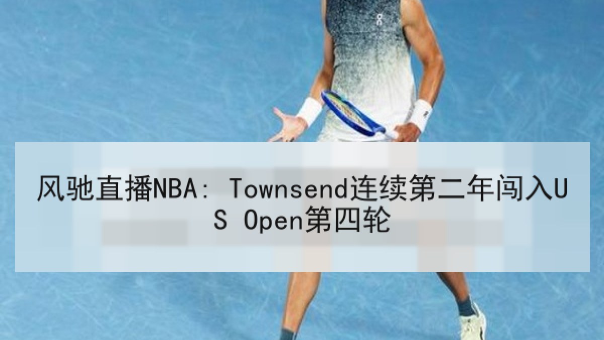风驰直播NBA: Townsend连续第二年闯入US Open第四轮