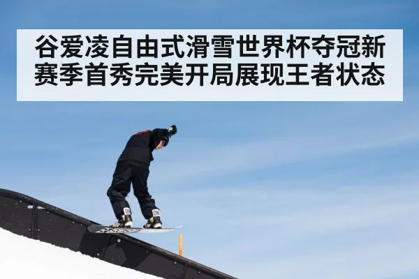 谷爱凌自由式滑雪世界杯夺冠新赛季首秀完美开局展现王者状态